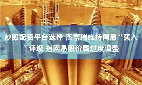 炒股配资平台选择 杰富瑞维持网易“买入”评级 指网易股价属过度调整
