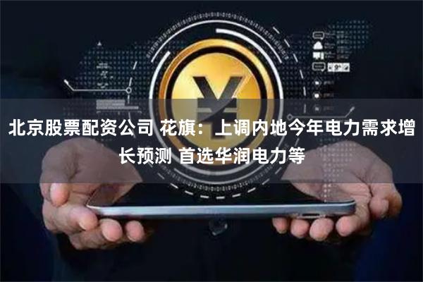 北京股票配资公司 花旗：上调内地今年电力需求增长预测 首选华润电力等