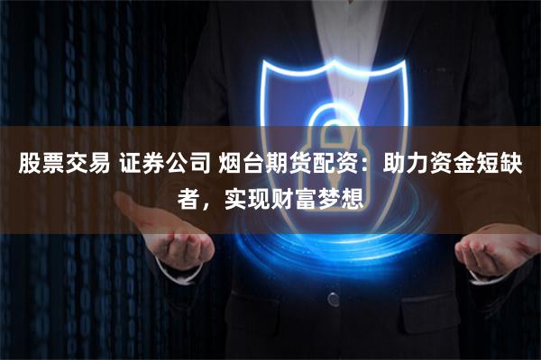 股票交易 证券公司 烟台期货配资：助力资金短缺者，实现财富梦想