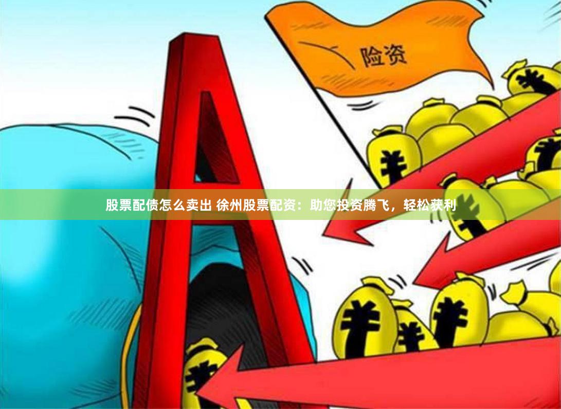 股票配债怎么卖出 徐州股票配资：助您投资腾飞，轻松获利