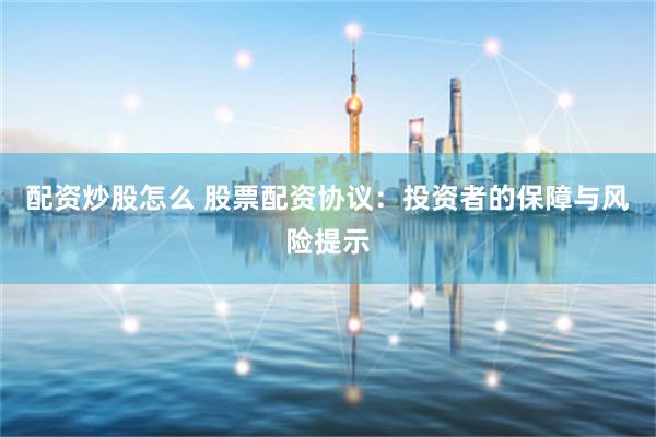 配资炒股怎么 股票配资协议：投资者的保障与风险提示