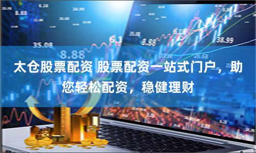 太仓股票配资 股票配资一站式门户，助您轻松配资，稳健理财
