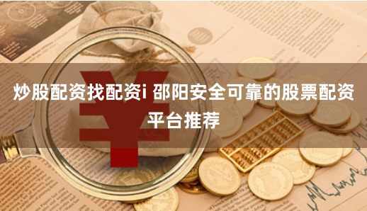 炒股配资找配资i 邵阳安全可靠的股票配资平台推荐
