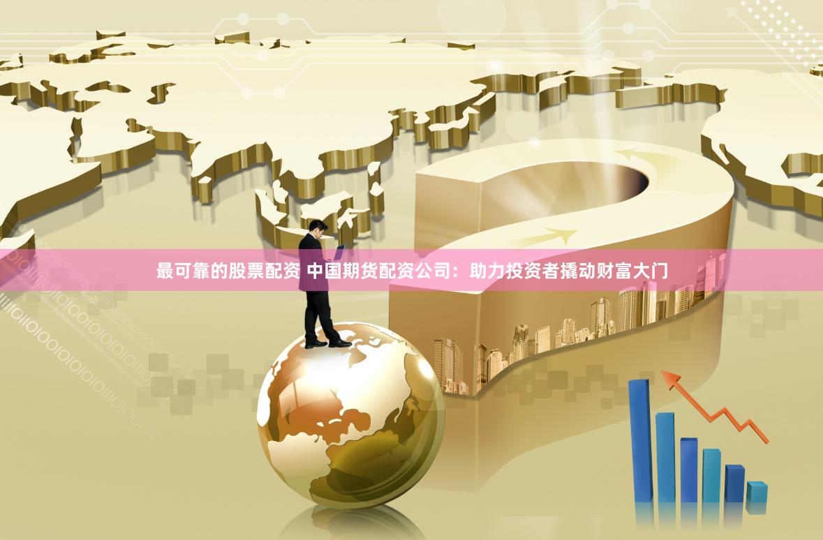 最可靠的股票配资 中国期货配资公司：助力投资者撬动财富大门