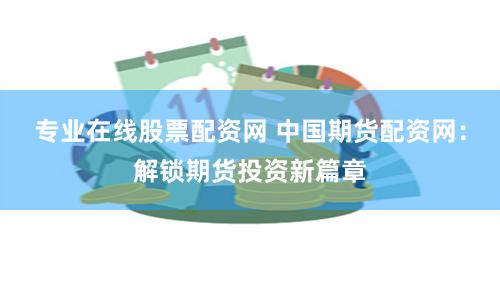 专业在线股票配资网 中国期货配资网：解锁期货投资新篇章
