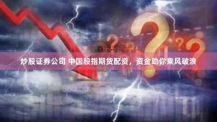 炒股证券公司 中国股指期货配资，资金助你乘风破浪