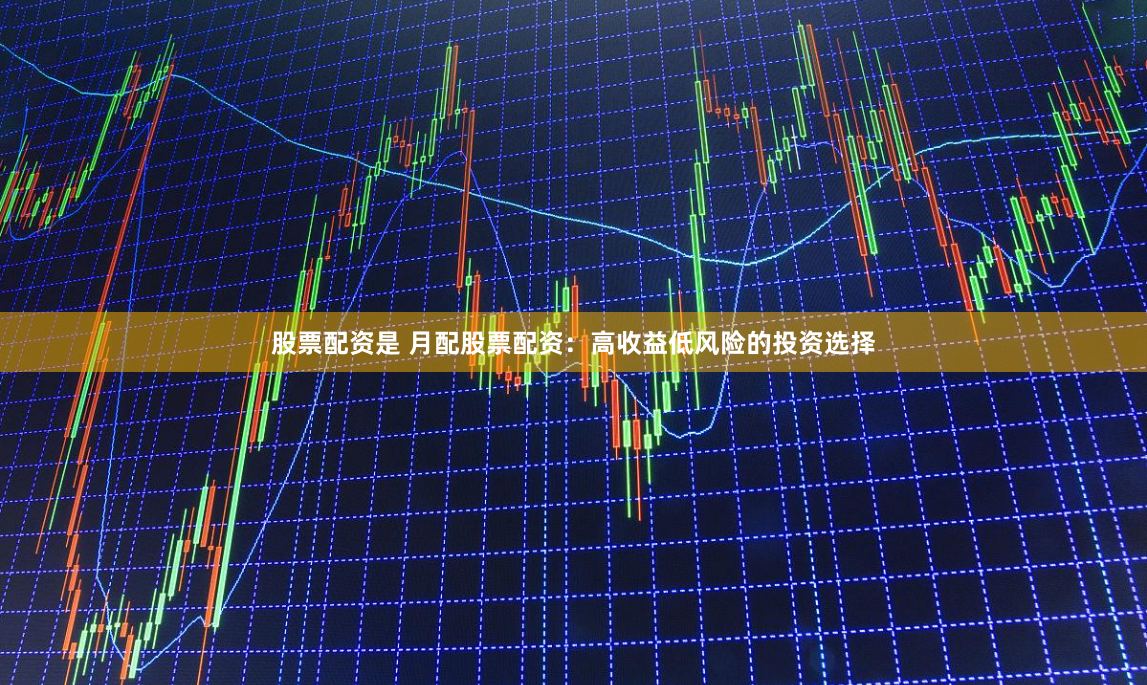 股票配资是 月配股票配资：高收益低风险的投资选择