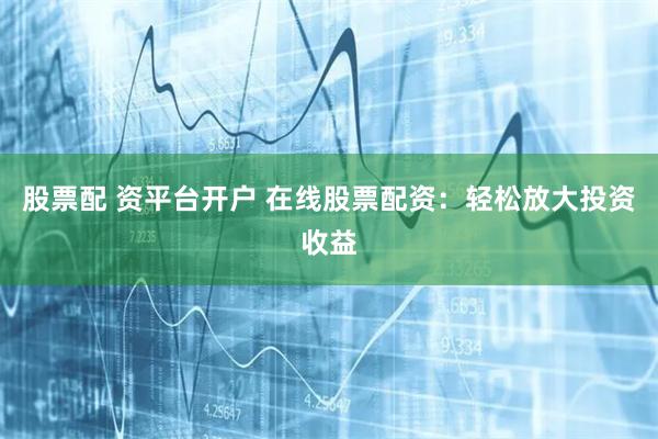 股票配 资平台开户 在线股票配资：轻松放大投资收益