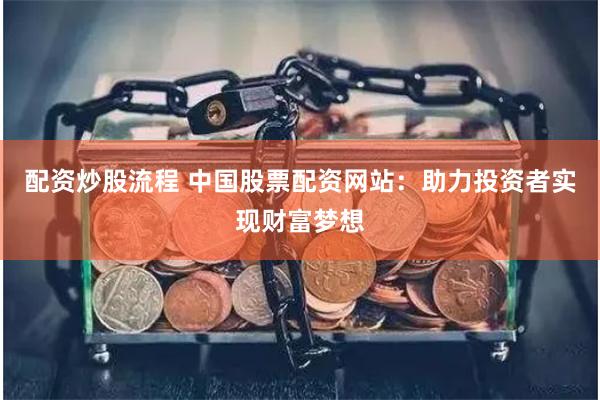 配资炒股流程 中国股票配资网站：助力投资者实现财富梦想