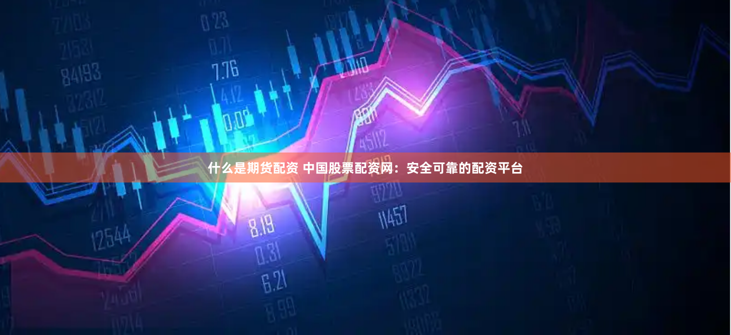 什么是期货配资 中国股票配资网：安全可靠的配资平台