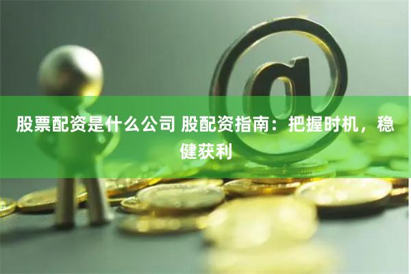 股票配资是什么公司 股配资指南：把握时机，稳健获利