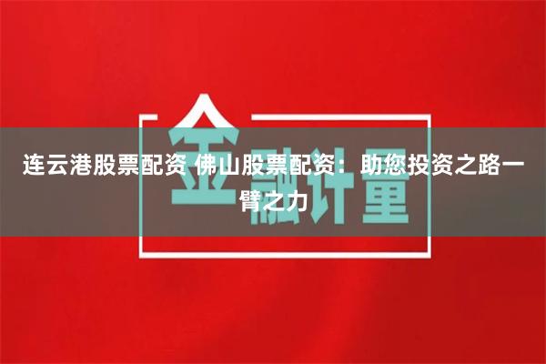 连云港股票配资 佛山股票配资：助您投资之路一臂之力