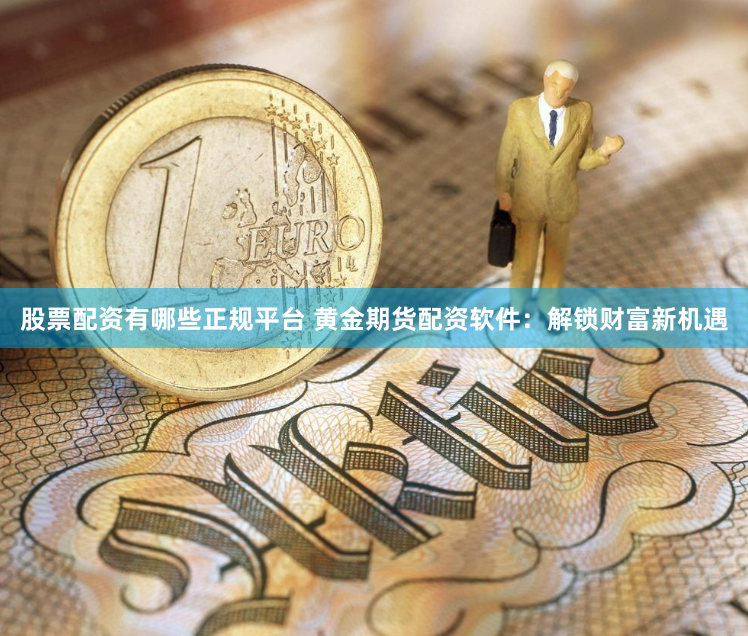 股票配资有哪些正规平台 黄金期货配资软件：解锁财富新机遇