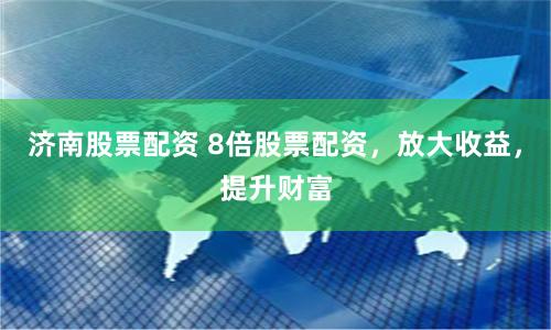 济南股票配资 8倍股票配资，放大收益，提升财富