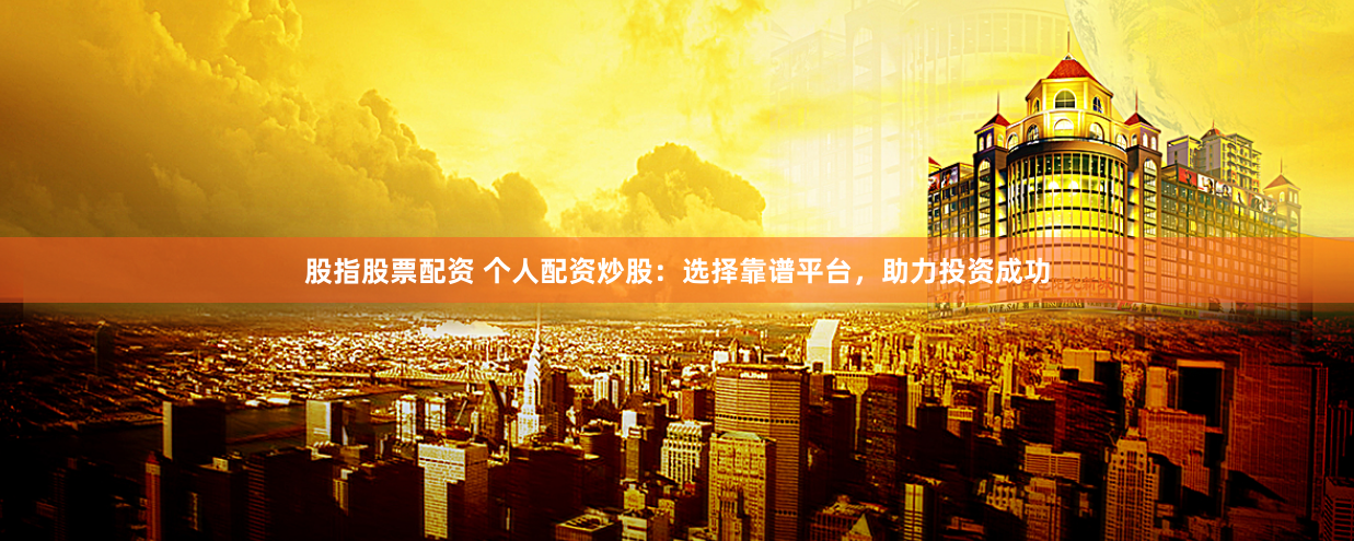 股指股票配资 个人配资炒股：选择靠谱平台，助力投资成功