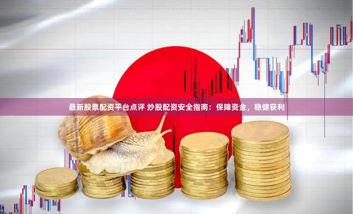 最新股票配资平台点评 炒股配资安全指南：保障资金，稳健获利