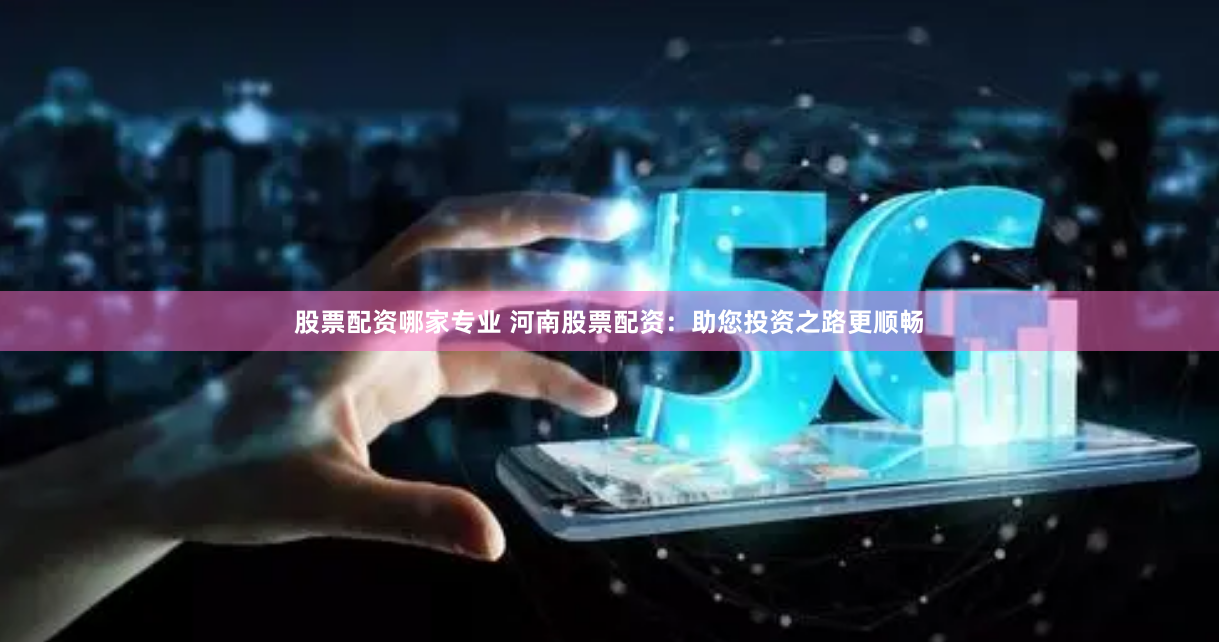 股票配资哪家专业 河南股票配资：助您投资之路更顺畅
