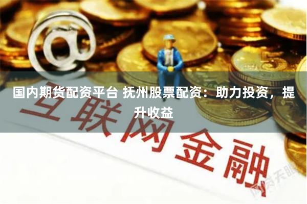 国内期货配资平台 抚州股票配资：助力投资，提升收益