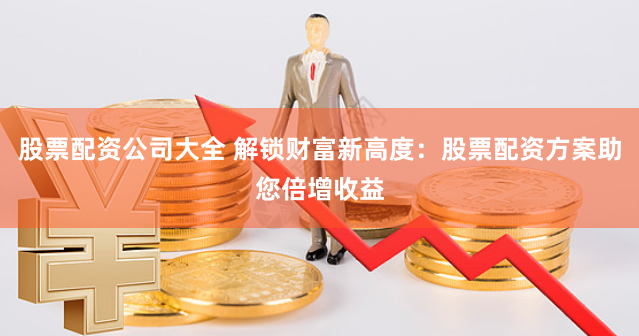 股票配资公司大全 解锁财富新高度：股票配资方案助您倍增收益