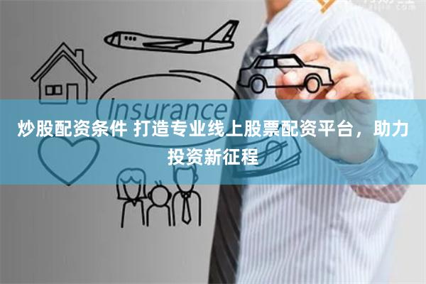 炒股配资条件 打造专业线上股票配资平台，助力投资新征程