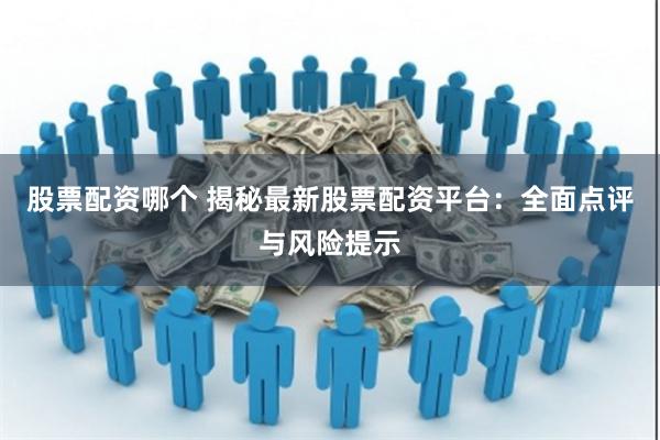 股票配资哪个 揭秘最新股票配资平台：全面点评与风险提示