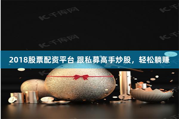 2018股票配资平台 跟私募高手炒股，轻松躺赚