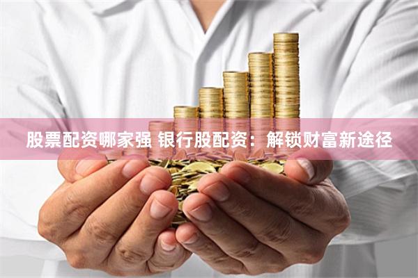 股票配资哪家强 银行股配资：解锁财富新途径