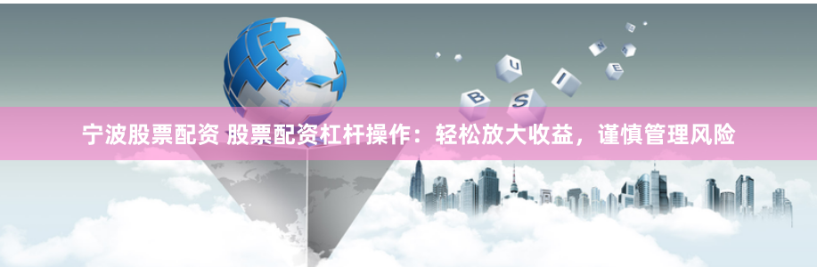 宁波股票配资 股票配资杠杆操作：轻松放大收益，谨慎管理风险