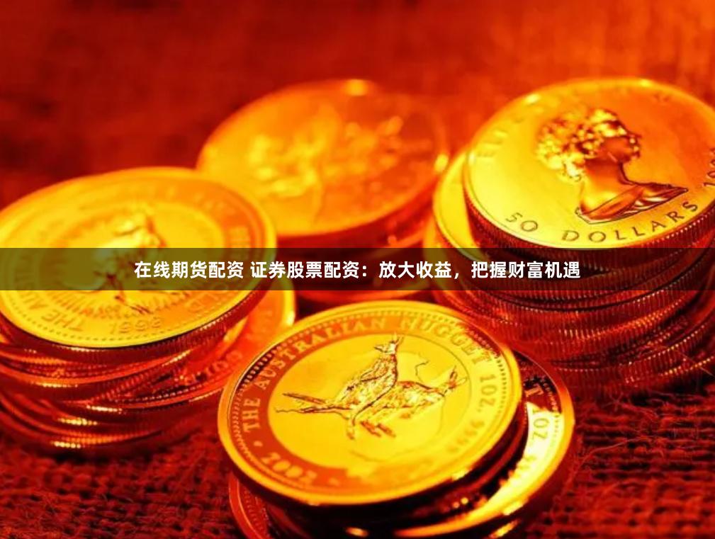 在线期货配资 证券股票配资：放大收益，把握财富机遇