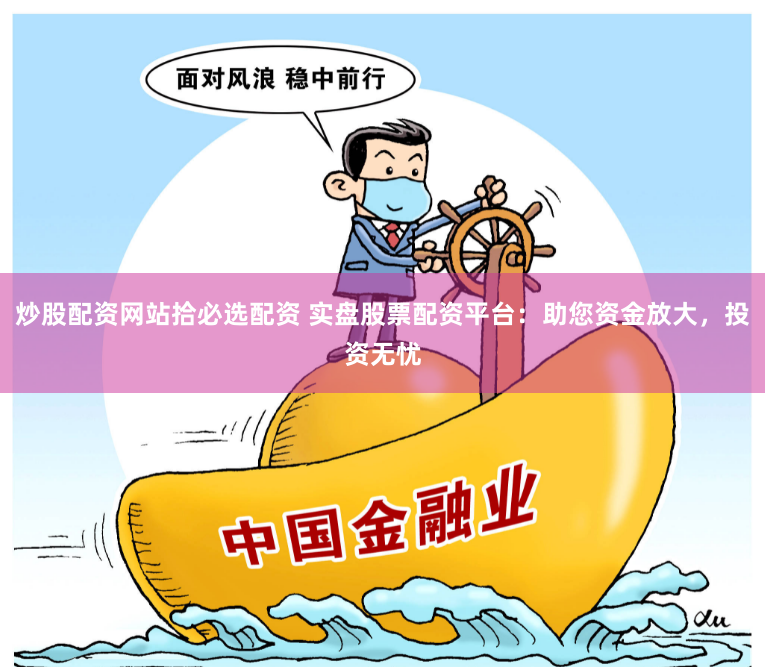 炒股配资网站拾必选配资 实盘股票配资平台：助您资金放大，投资无忧