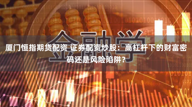 厦门恒指期货配资 证券配资炒股：高杠杆下的财富密码还是风险陷阱？