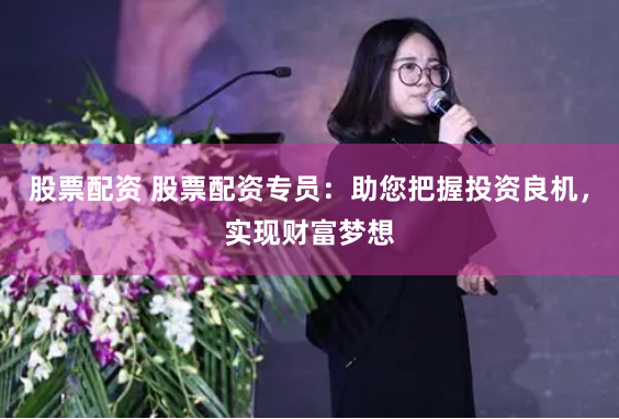 股票配资 股票配资专员：助您把握投资良机，实现财富梦想