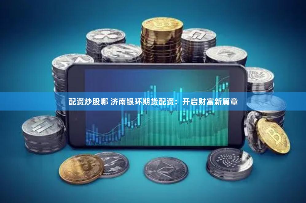 配资炒股哪 济南银环期货配资：开启财富新篇章