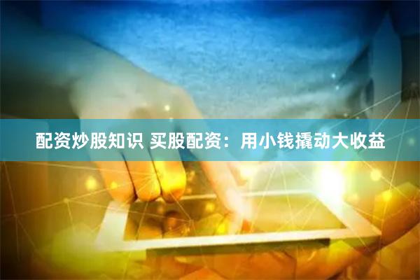 配资炒股知识 买股配资：用小钱撬动大收益