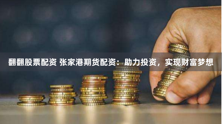 翻翻股票配资 张家港期货配资：助力投资，实现财富梦想