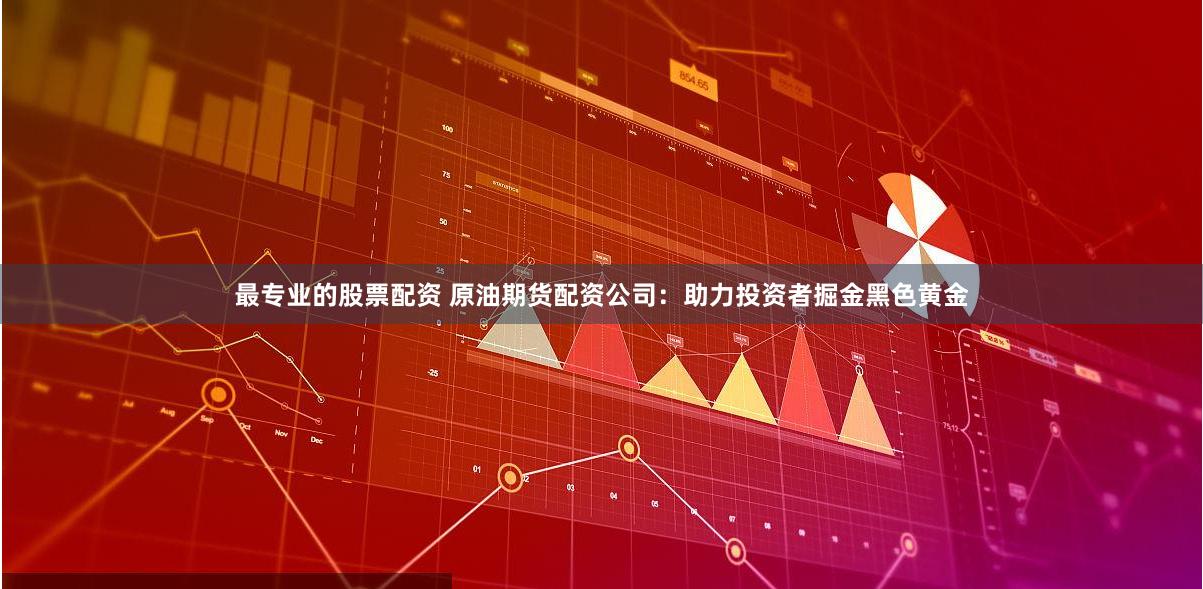 最专业的股票配资 原油期货配资公司：助力投资者掘金黑色黄金