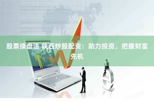 股票操盘法 陕西炒股配资：助力投资，把握财富先机