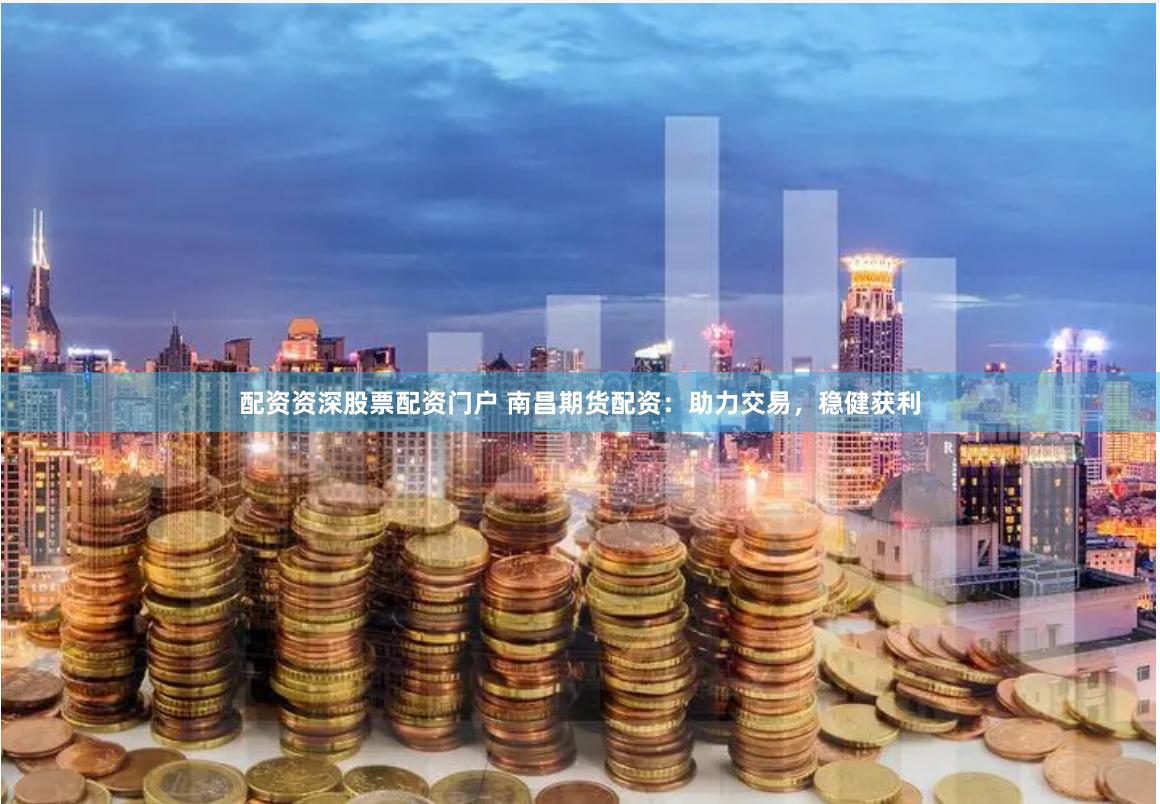 配资资深股票配资门户 南昌期货配资：助力交易，稳健获利