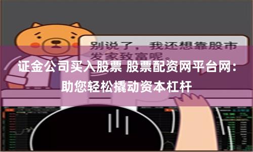 证金公司买入股票 股票配资网平台网：助您轻松撬动资本杠杆