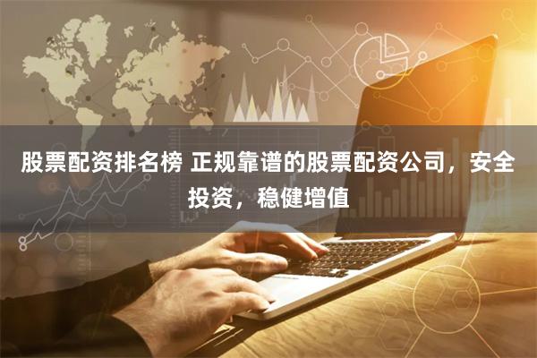股票配资排名榜 正规靠谱的股票配资公司，安全投资，稳健增值
