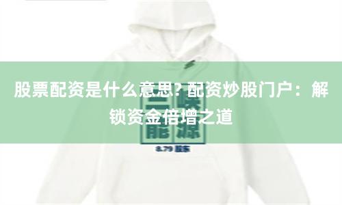 股票配资是什么意思? 配资炒股门户：解锁资金倍增之道