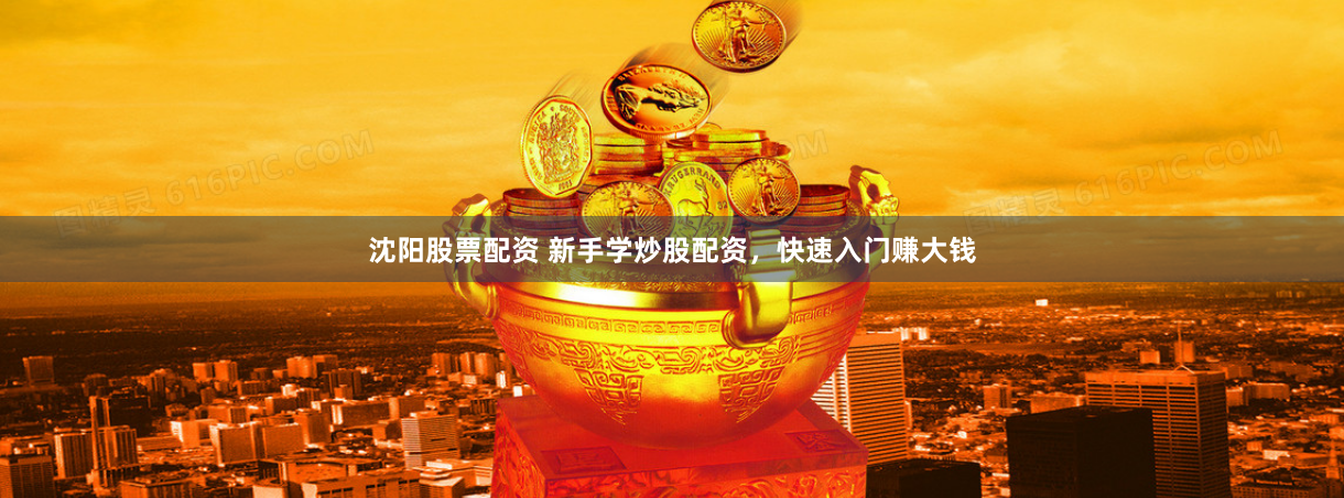 沈阳股票配资 新手学炒股配资，快速入门赚大钱
