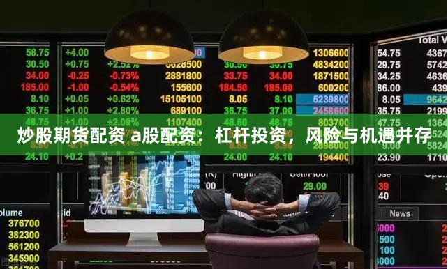 炒股期货配资 a股配资：杠杆投资，风险与机遇并存