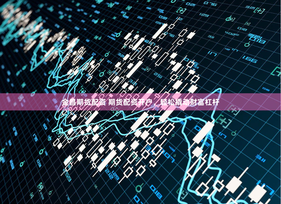 金昌期货配资 期货配资开户，轻松撬动财富杠杆
