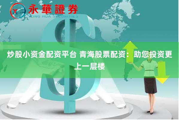 炒股小资金配资平台 青海股票配资：助您投资更上一层楼