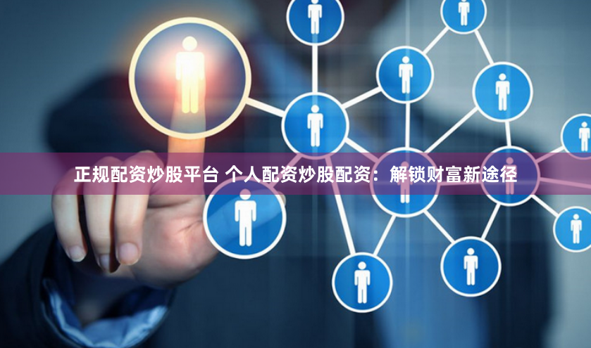 正规配资炒股平台 个人配资炒股配资：解锁财富新途径