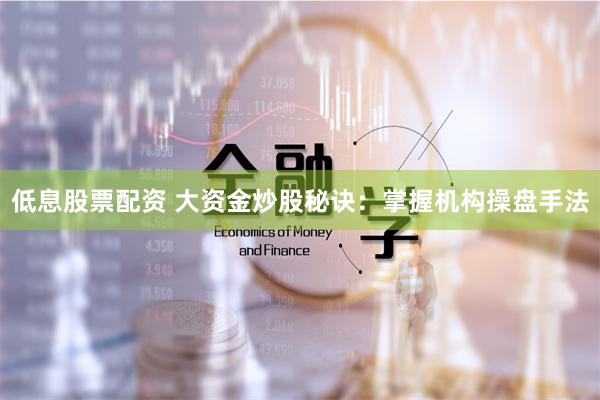 低息股票配资 大资金炒股秘诀：掌握机构操盘手法