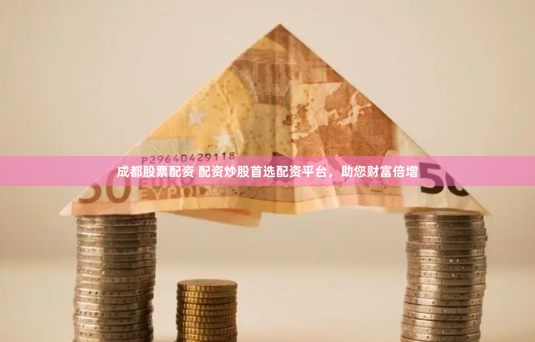 成都股票配资 配资炒股首选配资平台，助您财富倍增