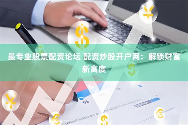 最专业股票配资论坛 配资炒股开户网：解锁财富新高度