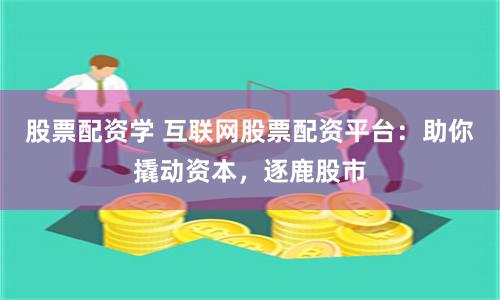 股票配资学 互联网股票配资平台：助你撬动资本，逐鹿股市